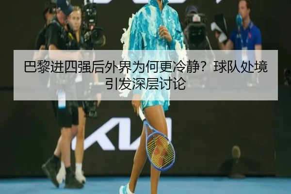 巴黎进四强后外界为何更冷静？球队处境引发深层讨论