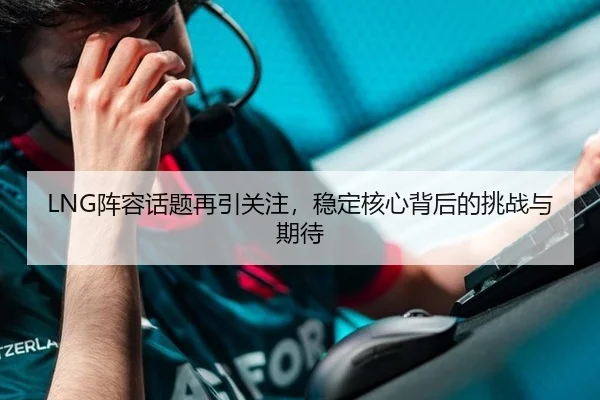 LNG阵容话题再引关注，稳定核心背后的挑战与期待